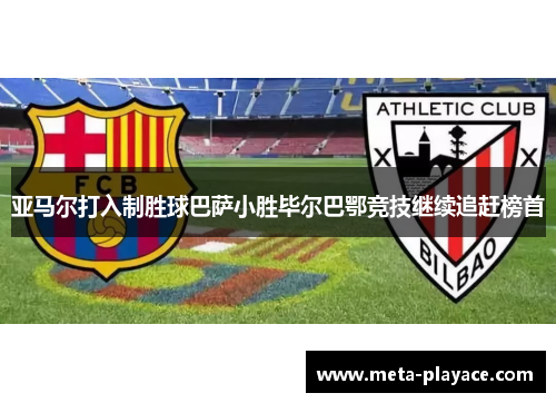 亚马尔打入制胜球巴萨小胜毕尔巴鄂竞技继续追赶榜首